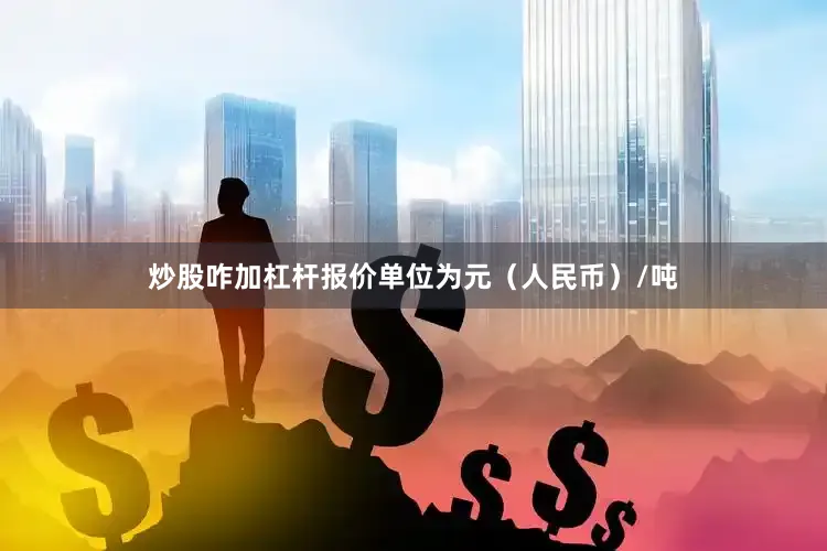 炒股咋加杠杆报价单位为元（人民币）/吨