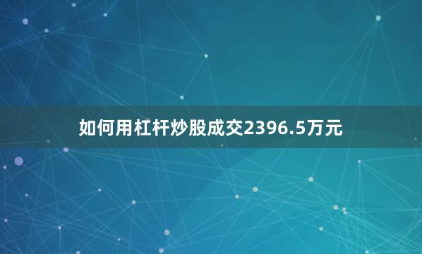 如何用杠杆炒股成交2396.5万元