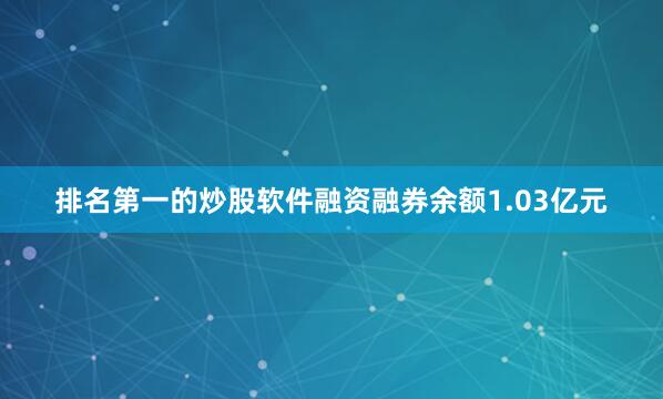 排名第一的炒股软件融资融券余额1.03亿元