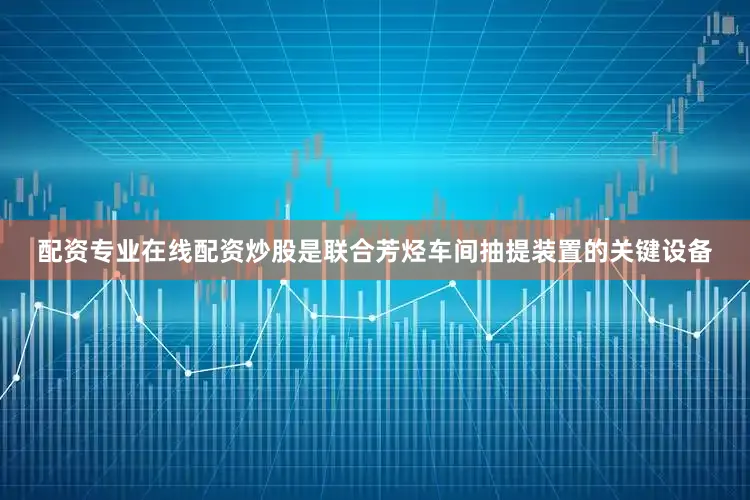 配资专业在线配资炒股是联合芳烃车间抽提装置的关键设备