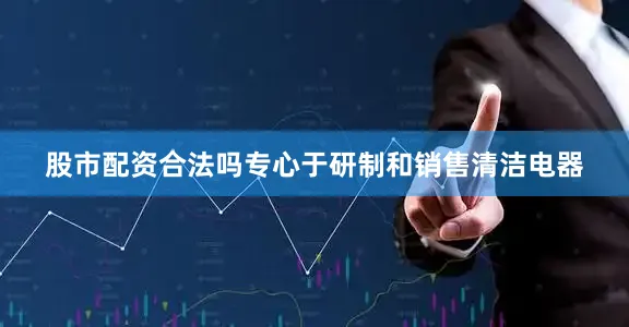 股市配资合法吗专心于研制和销售清洁电器