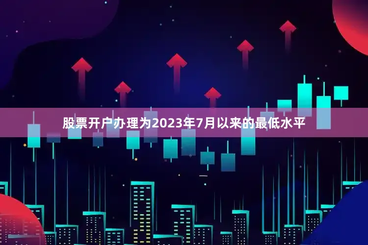 股票开户办理为2023年7月以来的最低水平