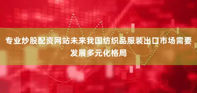 专业炒股配资网站未来我国纺织品服装出口市场需要发展多元化格局