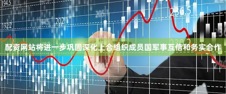 配资网站将进一步巩固深化上合组织成员国军事互信和务实合作