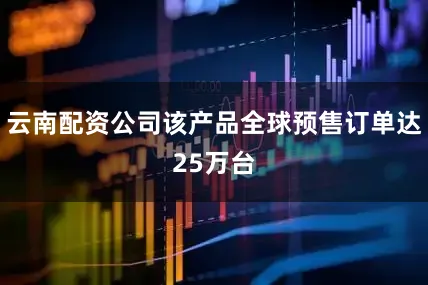 云南配资公司该产品全球预售订单达25万台