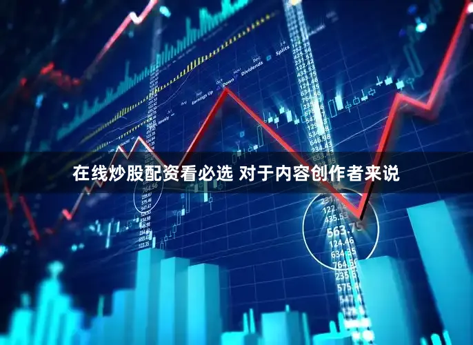 在线炒股配资看必选 对于内容创作者来说