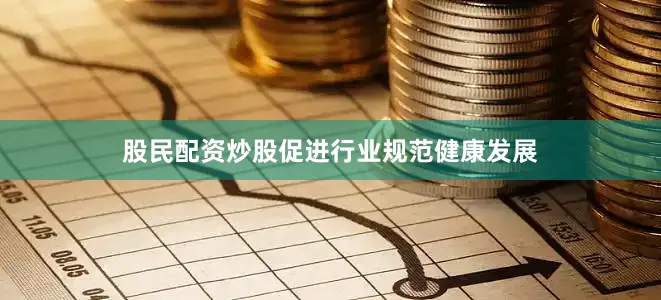 股民配资炒股促进行业规范健康发展