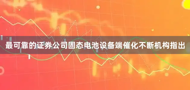 最可靠的证券公司固态电池设备端催化不断机构指出