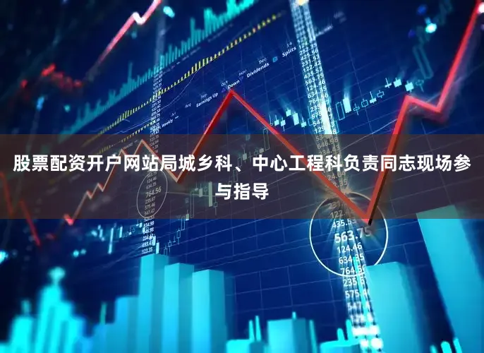 股票配资开户网站局城乡科、中心工程科负责同志现场参与指导