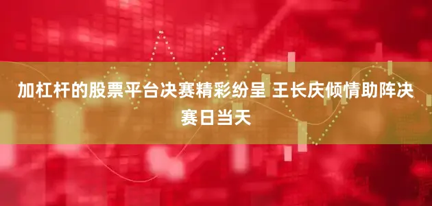 加杠杆的股票平台　　决赛精彩纷呈 王长庆倾情助阵　　决赛日当天
