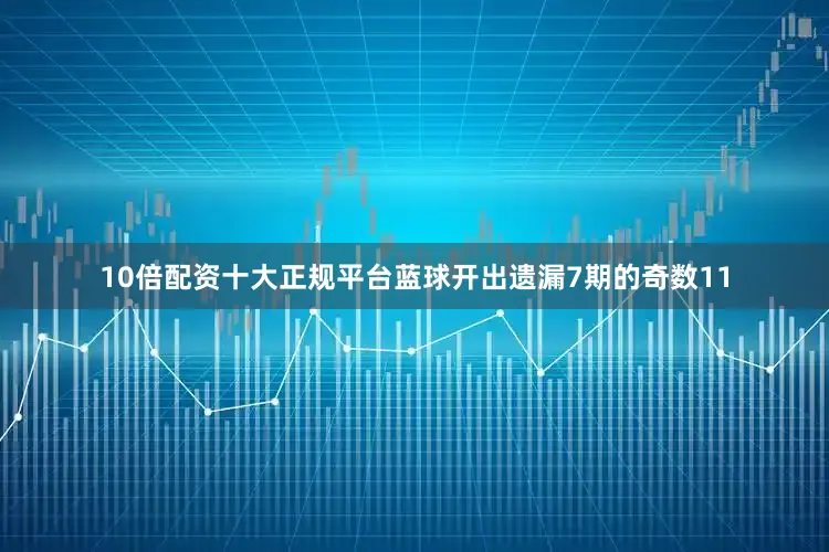 10倍配资十大正规平台蓝球开出遗漏7期的奇数11