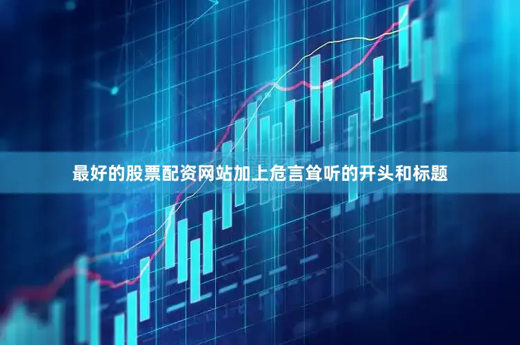 最好的股票配资网站加上危言耸听的开头和标题