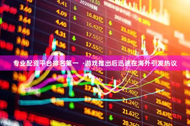 专业配资平台排名第一  ·游戏推出后迅速在海外引发热议