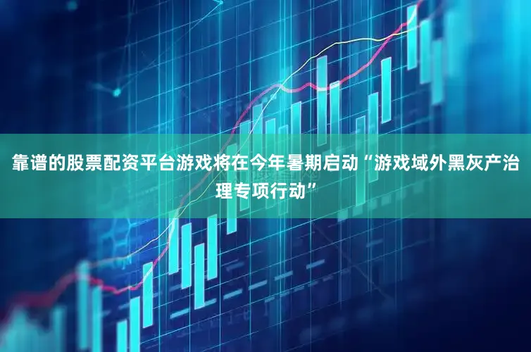 靠谱的股票配资平台游戏将在今年暑期启动“游戏域外黑灰产治理专项行动”