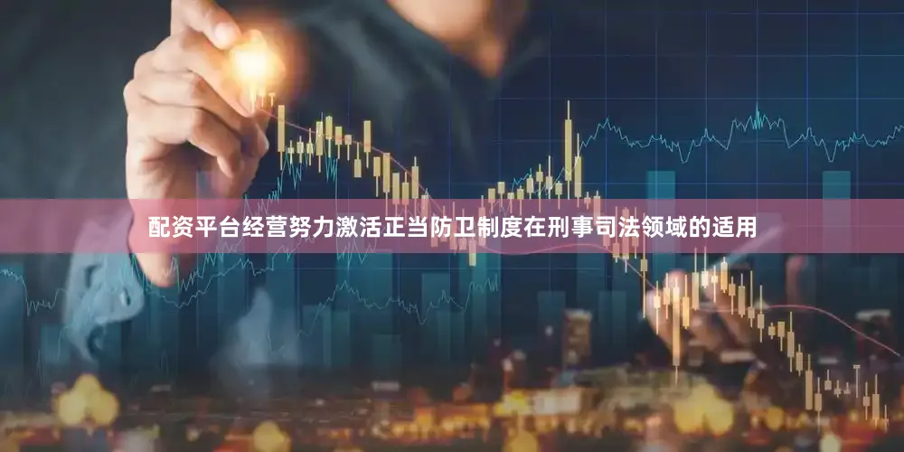 配资平台经营努力激活正当防卫制度在刑事司法领域的适用