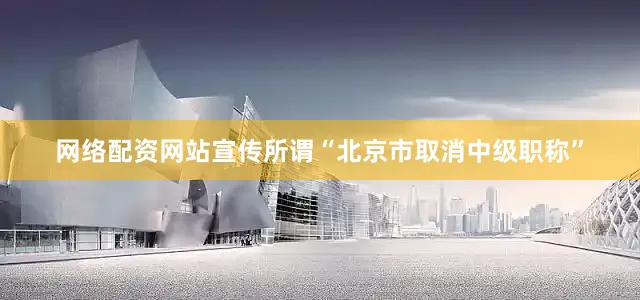 网络配资网站宣传所谓“北京市取消中级职称”