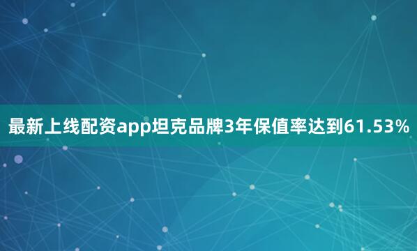 最新上线配资app坦克品牌3年保值率达到61.53%