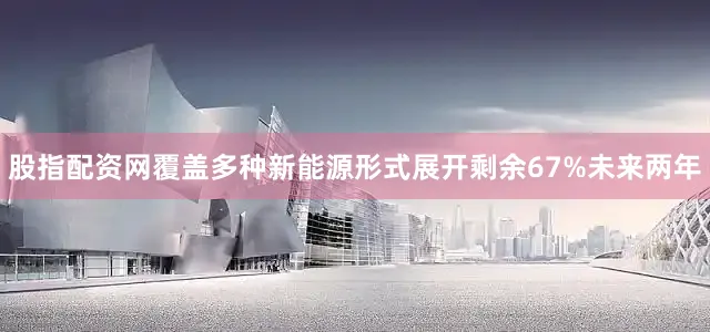 股指配资网覆盖多种新能源形式展开剩余67%未来两年