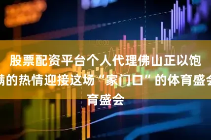 股票配资平台个人代理佛山正以饱满的热情迎接这场“家门口”的体育盛会