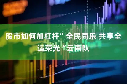 股市如何加杠杆”全民同乐 共享全运荣光“云南队