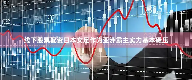 线下股票配资日本女足作为亚洲霸主实力基本碾压