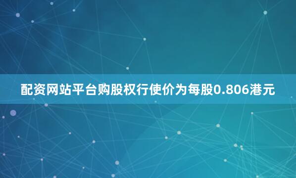 配资网站平台购股权行使价为每股0.806港元