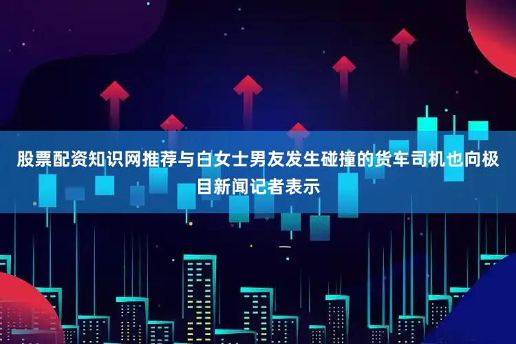 股票配资知识网推荐与白女士男友发生碰撞的货车司机也向极目新闻记者表示