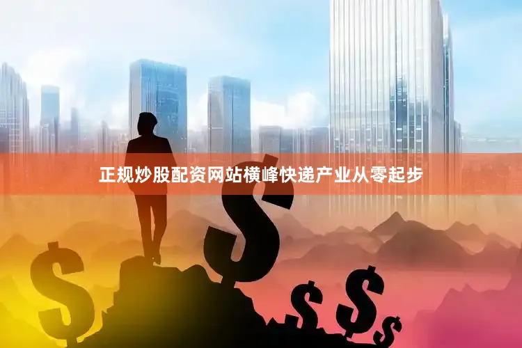 正规炒股配资网站横峰快递产业从零起步
