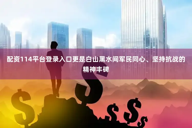 配资114平台登录入口更是白山黑水间军民同心、坚持抗战的精神丰碑