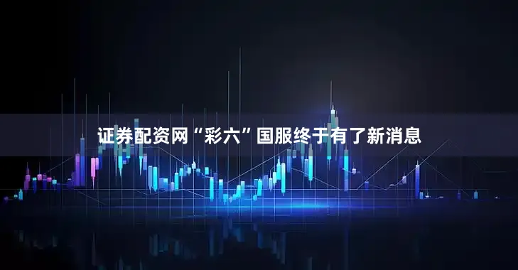 证券配资网“彩六”国服终于有了新消息