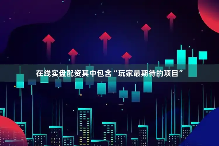 在线实盘配资其中包含“玩家最期待的项目”