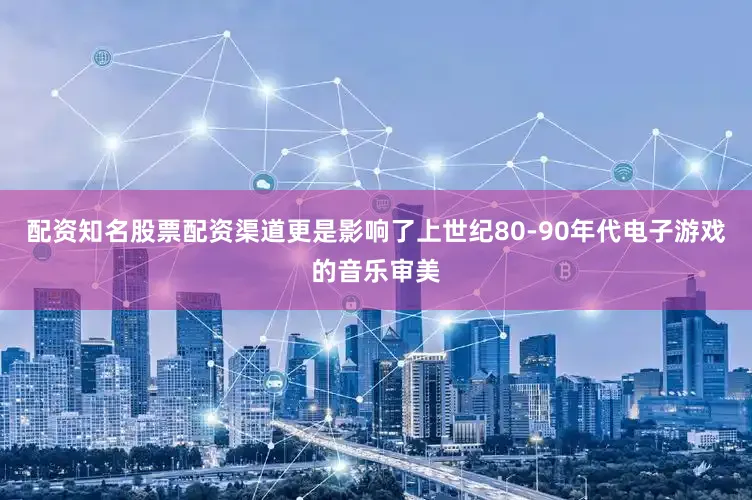 配资知名股票配资渠道更是影响了上世纪80-90年代电子游戏的音乐审美