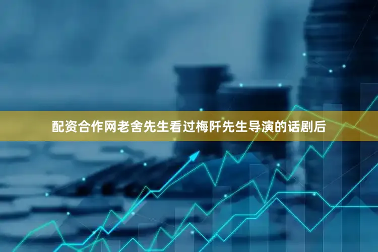 配资合作网老舍先生看过梅阡先生导演的话剧后