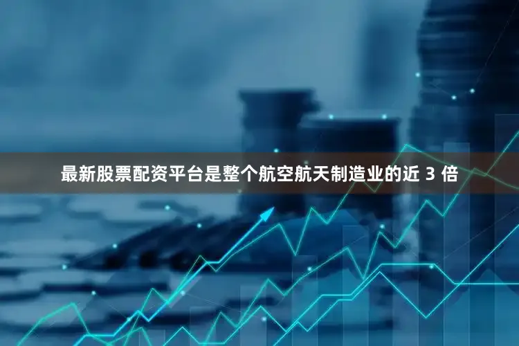 最新股票配资平台是整个航空航天制造业的近 3 倍