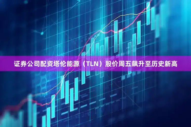 证券公司配资　　塔伦能源（TLN）股价周五飙升至历史新高