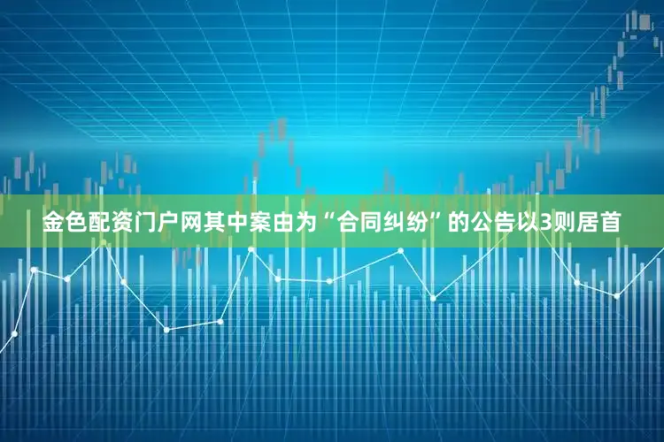 金色配资门户网其中案由为“合同纠纷”的公告以3则居首