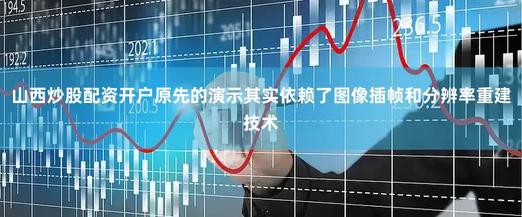 山西炒股配资开户原先的演示其实依赖了图像插帧和分辨率重建技术