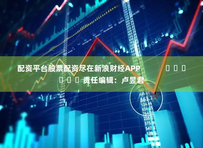 配资平台股票配资尽在新浪财经APP            						责任编辑：卢昱君
