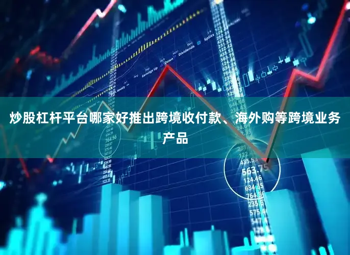 炒股杠杆平台哪家好推出跨境收付款、海外购等跨境业务产品