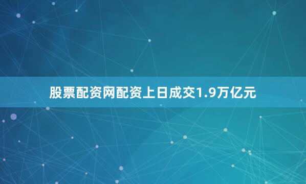 股票配资网配资上日成交1.9万亿元
