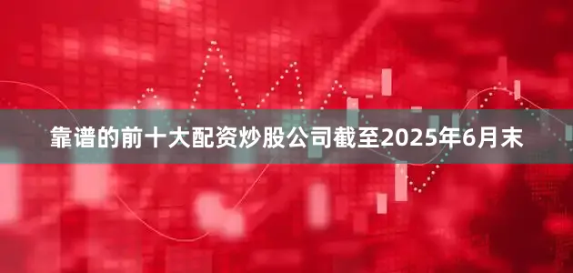 靠谱的前十大配资炒股公司截至2025年6月末