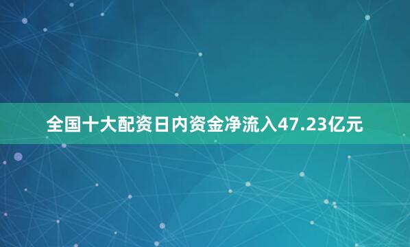 全国十大配资日内资金净流入47.23亿元