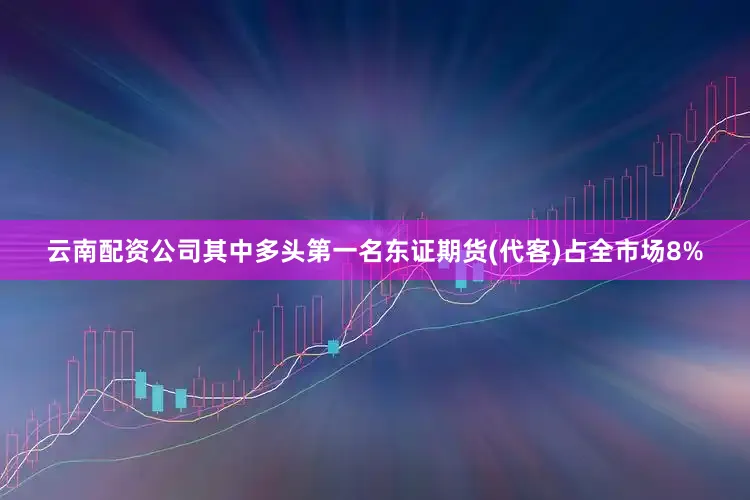 云南配资公司其中多头第一名东证期货(代客)占全市场8%