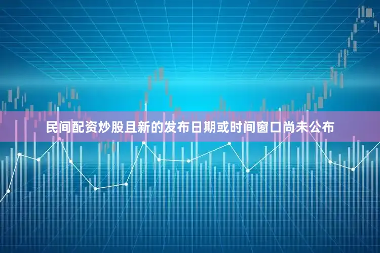 民间配资炒股且新的发布日期或时间窗口尚未公布