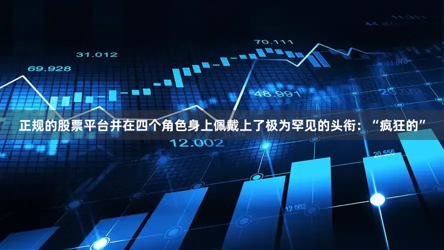 正规的股票平台并在四个角色身上佩戴上了极为罕见的头衔：“疯狂的”