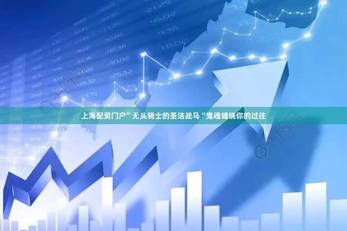 上海配资门户”无头骑士的圣洁战马“鬼魂缠绕你的过往