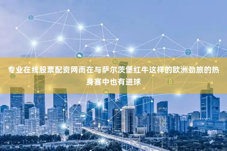 专业在线股票配资网而在与萨尔茨堡红牛这样的欧洲劲旅的热身赛中也有进球