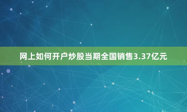 网上如何开户炒股当期全国销售3.37亿元