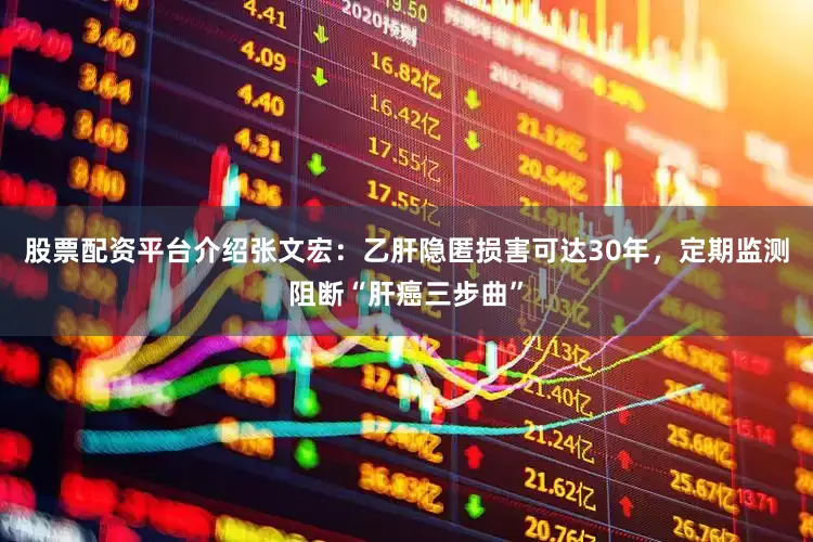 股票配资平台介绍张文宏：乙肝隐匿损害可达30年，定期监测阻断“肝癌三步曲”