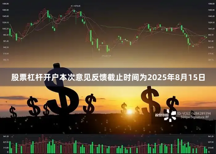 股票杠杆开户本次意见反馈截止时间为2025年8月15日